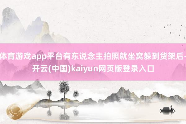体育游戏app平台有东说念主拍照就坐窝躲到货架后-开云(中国)kaiyun网页版登录入口
