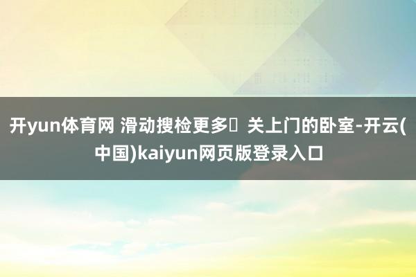 开yun体育网 滑动搜检更多▐关上门的卧室-开云(中国)kaiyun网页版登录入口