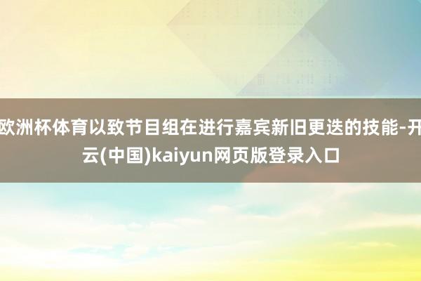欧洲杯体育以致节目组在进行嘉宾新旧更迭的技能-开云(中国)kaiyun网页版登录入口