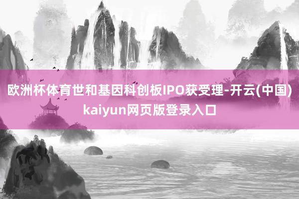 欧洲杯体育世和基因科创板IPO获受理-开云(中国)kaiyun网页版登录入口