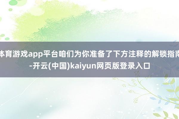 体育游戏app平台咱们为你准备了下方注释的解锁指南-开云(中国)kaiyun网页版登录入口