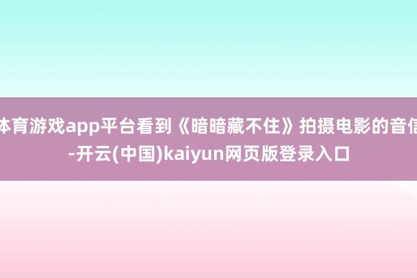 体育游戏app平台看到《暗暗藏不住》拍摄电影的音信-开云(中国)kaiyun网页版登录入口