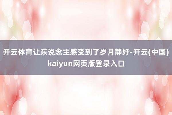 开云体育让东说念主感受到了岁月静好-开云(中国)kaiyun网页版登录入口