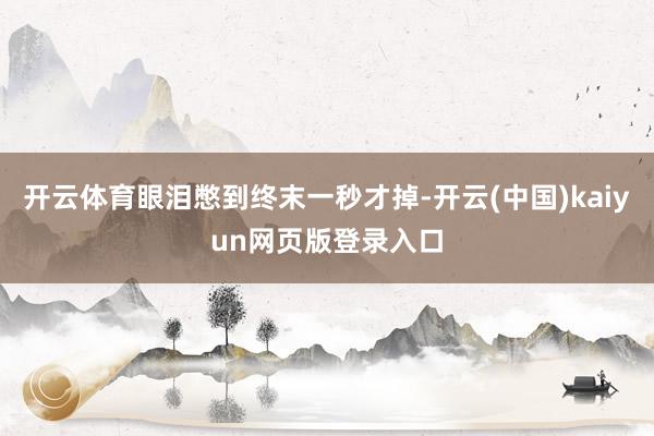 开云体育眼泪憋到终末一秒才掉-开云(中国)kaiyun网页版登录入口