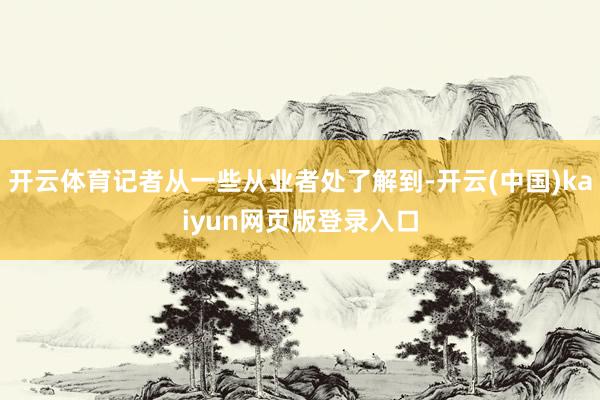 开云体育记者从一些从业者处了解到-开云(中国)kaiyun网页版登录入口