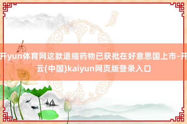 开yun体育网这款退缩药物已获批在好意思国上市-开云(中国)kaiyun网页版登录入口