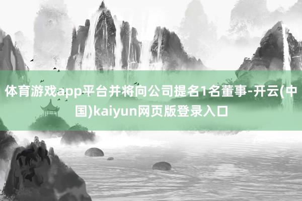 体育游戏app平台并将向公司提名1名董事-开云(中国)kaiyun网页版登录入口