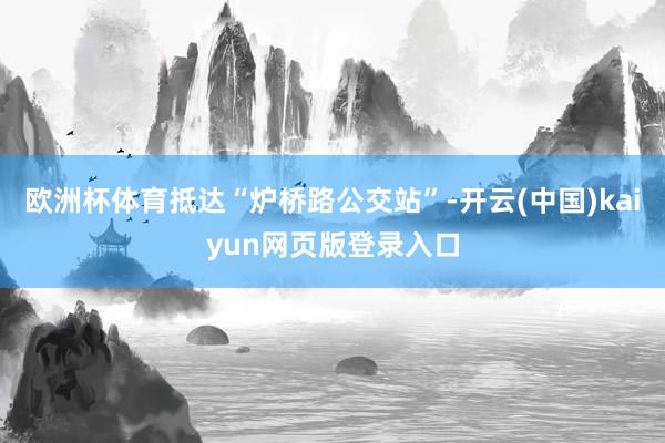 欧洲杯体育抵达“炉桥路公交站”-开云(中国)kaiyun网页版登录入口