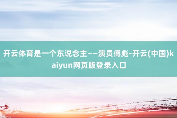 开云体育是一个东说念主——演员傅彪-开云(中国)kaiyun网页版登录入口