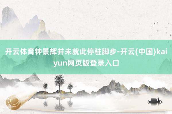 开云体育钟景辉并未就此停驻脚步-开云(中国)kaiyun网页版登录入口