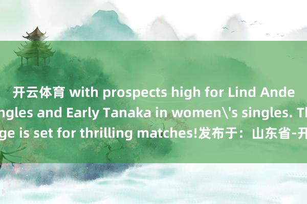 开云体育 with prospects high for Lind Anders in men's singles and Early Tanaka in women's singles. The stage is set for thrilling matches!发布于:山东省-开云(中国)kaiyun网页版登录入口