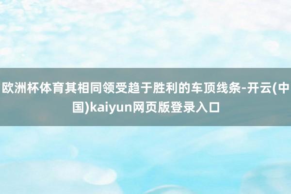 欧洲杯体育其相同领受趋于胜利的车顶线条-开云(中国)kaiyun网页版登录入口