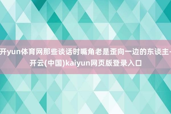 开yun体育网那些谈话时嘴角老是歪向一边的东谈主-开云(中国)kaiyun网页版登录入口