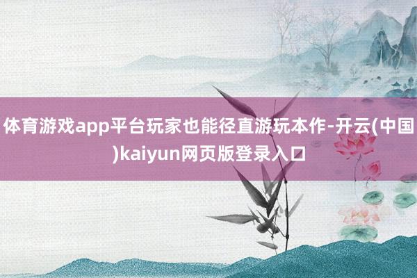 体育游戏app平台玩家也能径直游玩本作-开云(中国)kaiyun网页版登录入口