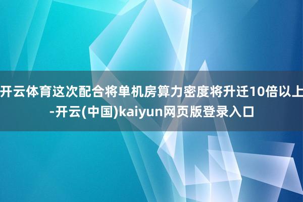 开云体育这次配合将单机房算力密度将升迁10倍以上-开云(中国)kaiyun网页版登录入口