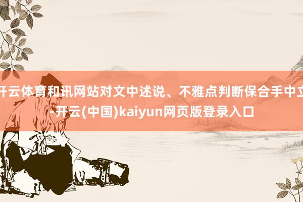 开云体育和讯网站对文中述说、不雅点判断保合手中立-开云(中国)kaiyun网页版登录入口