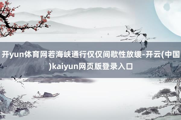 开yun体育网若海峡通行仅仅间歇性放缓-开云(中国)kaiyun网页版登录入口