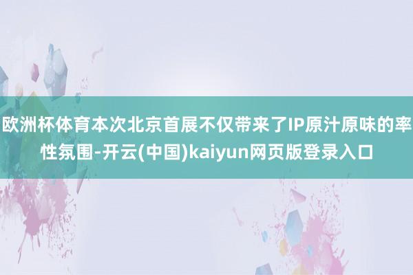 欧洲杯体育本次北京首展不仅带来了IP原汁原味的率性氛围-开云(中国)kaiyun网页版登录入口