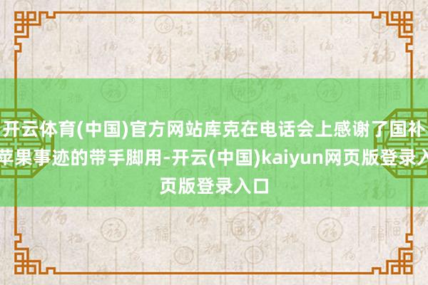 开云体育(中国)官方网站库克在电话会上感谢了国补对苹果事迹的带手脚用-开云(中国)kaiyun网页版登录入口