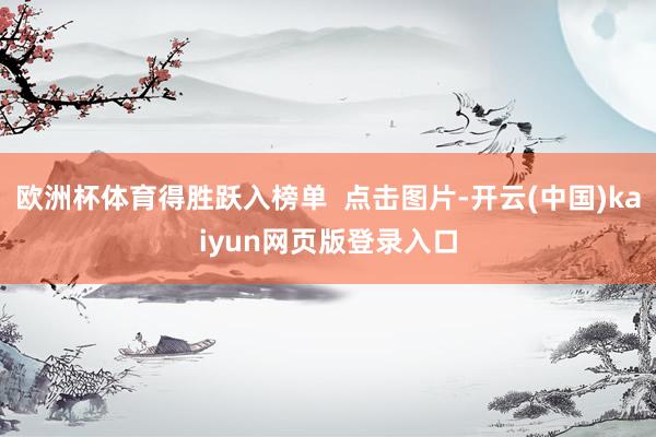 欧洲杯体育得胜跃入榜单  点击图片-开云(中国)kaiyun网页版登录入口