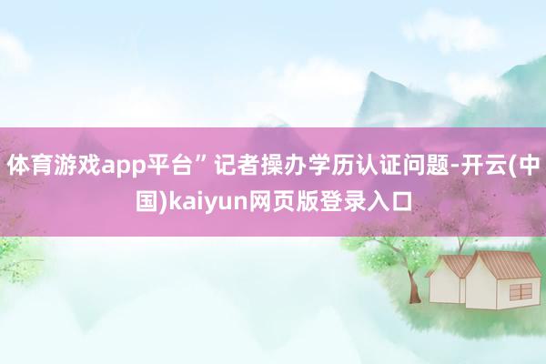 体育游戏app平台”记者操办学历认证问题-开云(中国)kaiyun网页版登录入口