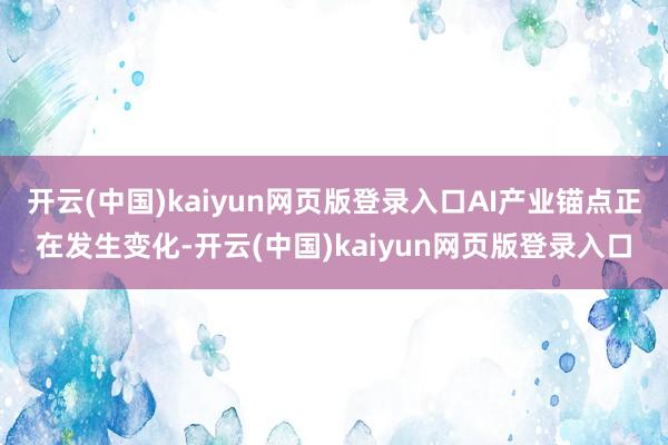 开云(中国)kaiyun网页版登录入口AI产业锚点正在发生变化-开云(中国)kaiyun网页版登录入口