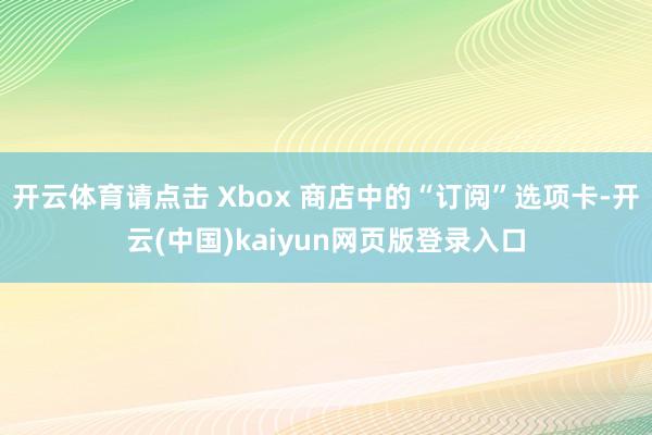 开云体育请点击 Xbox 商店中的“订阅”选项卡-开云(中国)kaiyun网页版登录入口