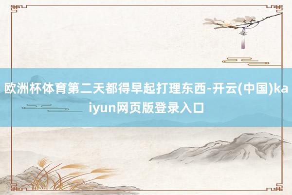 欧洲杯体育第二天都得早起打理东西-开云(中国)kaiyun网页版登录入口