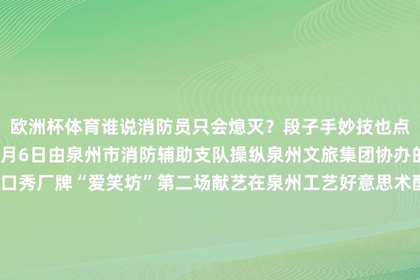 欧洲杯体育谁说消防员只会熄灭？段子手妙技也点满了！🔥2025年8月6日由泉州市消防辅助支队操纵泉州文旅集团协办的福建首个消防主题脱口秀厂牌“爱笑坊”第二场献艺在泉州工艺好意思术配合社细密举办！脱口秀爆梗片断曝光边笑边学、稳定加倍！温馨领导：笑到打119的咱们可不报销话费哦~发布于：北京市-开云(中国)kaiyun网页版登录入口