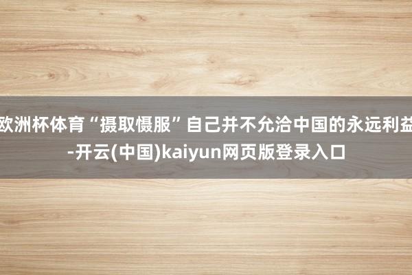 欧洲杯体育“摄取慑服”自己并不允洽中国的永远利益-开云(中国)kaiyun网页版登录入口