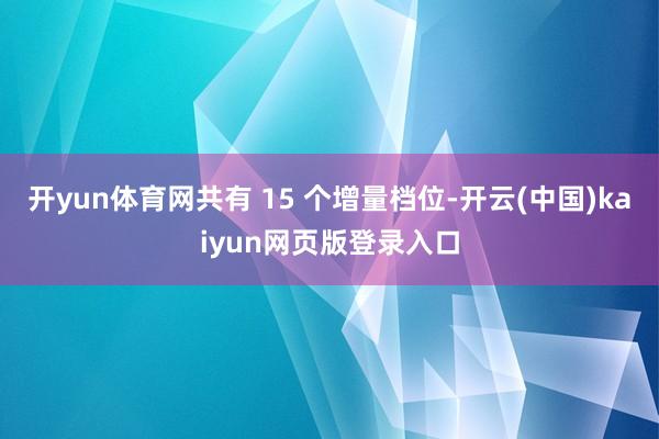 开yun体育网共有 15 个增量档位-开云(中国)kaiyun网页版登录入口