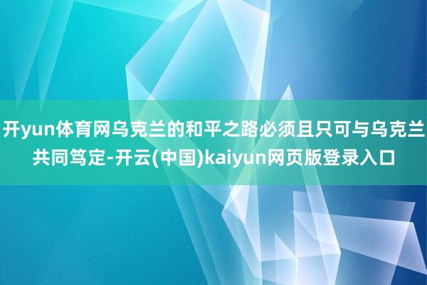 开yun体育网乌克兰的和平之路必须且只可与乌克兰共同笃定-开云(中国)kaiyun网页版登录入口