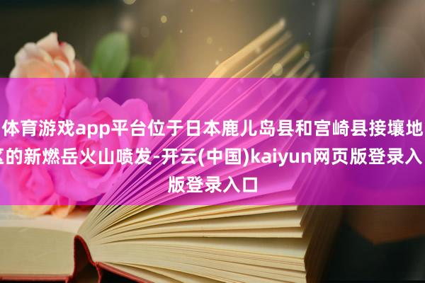 体育游戏app平台位于日本鹿儿岛县和宫崎县接壤地区的新燃岳火山喷发-开云(中国)kaiyun网页版登录入口