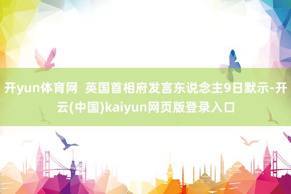 开yun体育网  英国首相府发言东说念主9日默示-开云(中国)kaiyun网页版登录入口