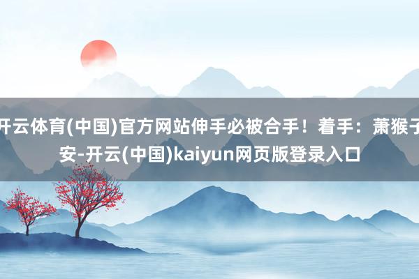 开云体育(中国)官方网站伸手必被合手！着手：萧猴子安-开云(中国)kaiyun网页版登录入口