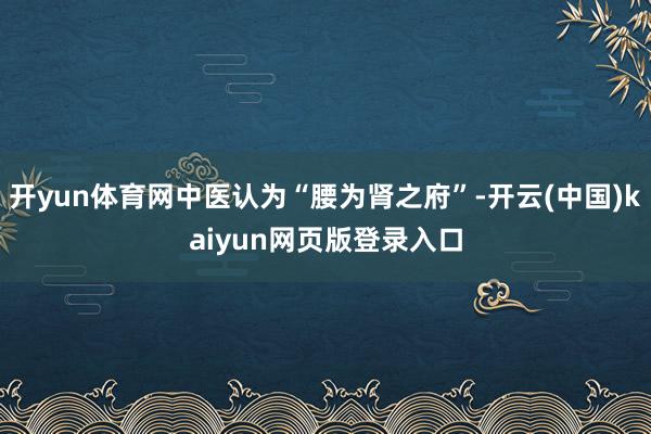 开yun体育网中医认为“腰为肾之府”-开云(中国)kaiyun网页版登录入口