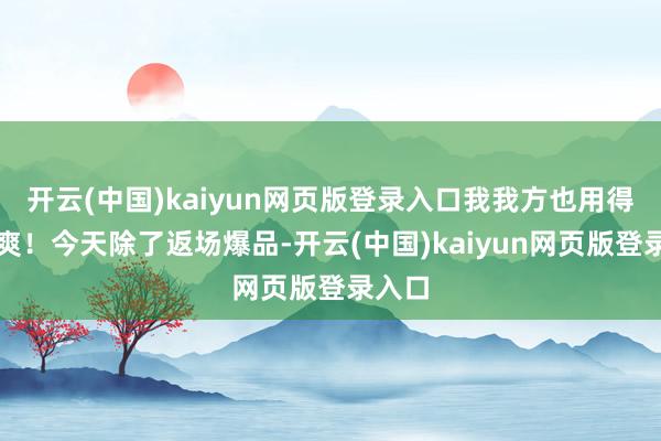 开云(中国)kaiyun网页版登录入口我我方也用得罕见爽！今天除了返场爆品-开云(中国)kaiyun网页版登录入口