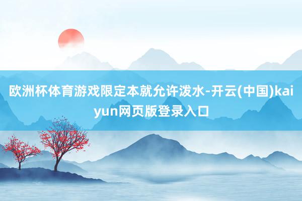 欧洲杯体育游戏限定本就允许泼水-开云(中国)kaiyun网页版登录入口