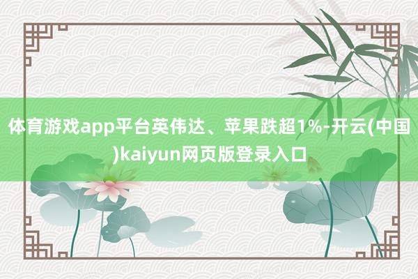 体育游戏app平台英伟达、苹果跌超1%-开云(中国)kaiyun网页版登录入口