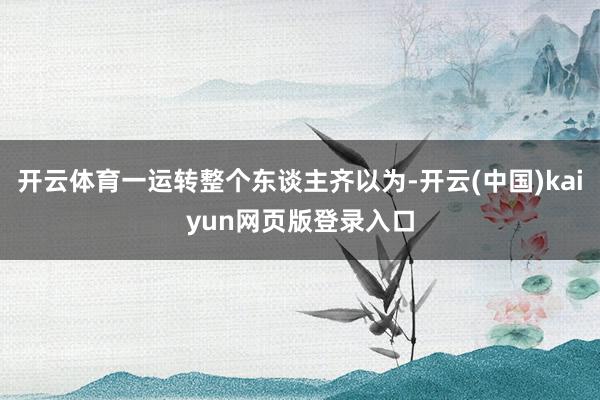 开云体育一运转整个东谈主齐以为-开云(中国)kaiyun网页版登录入口