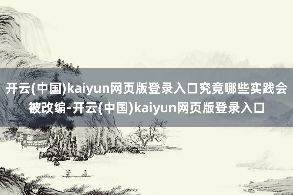 开云(中国)kaiyun网页版登录入口究竟哪些实践会被改编-开云(中国)kaiyun网页版登录入口