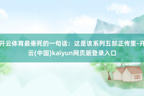 开云体育最垂死的一句话：这是该系列五部正传里-开云(中国)kaiyun网页版登录入口