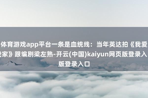 体育游戏app平台一条是血统线：当年英达拍《我爱我家》跟编剧梁左熟-开云(中国)kaiyun网页版登录入口