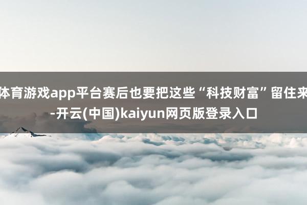体育游戏app平台赛后也要把这些“科技财富”留住来-开云(中国)kaiyun网页版登录入口