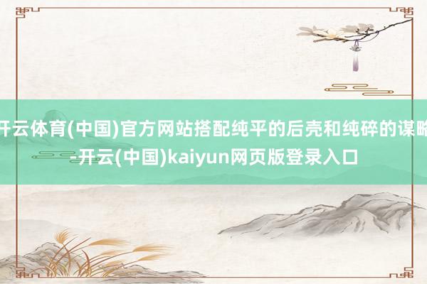 开云体育(中国)官方网站搭配纯平的后壳和纯碎的谋略-开云(中国)kaiyun网页版登录入口