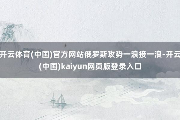 开云体育(中国)官方网站俄罗斯攻势一浪接一浪-开云(中国)kaiyun网页版登录入口