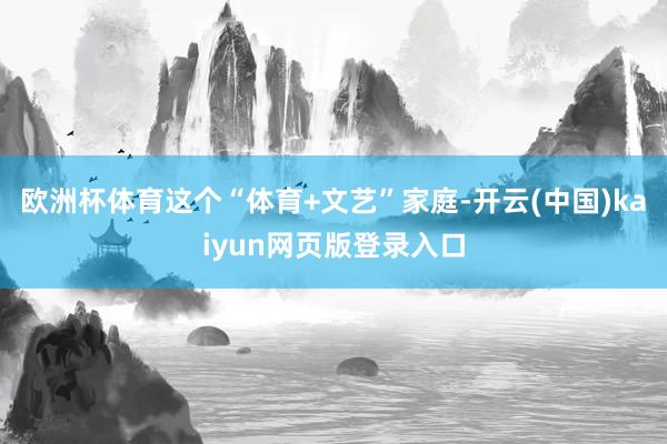 欧洲杯体育这个“体育+文艺”家庭-开云(中国)kaiyun网页版登录入口