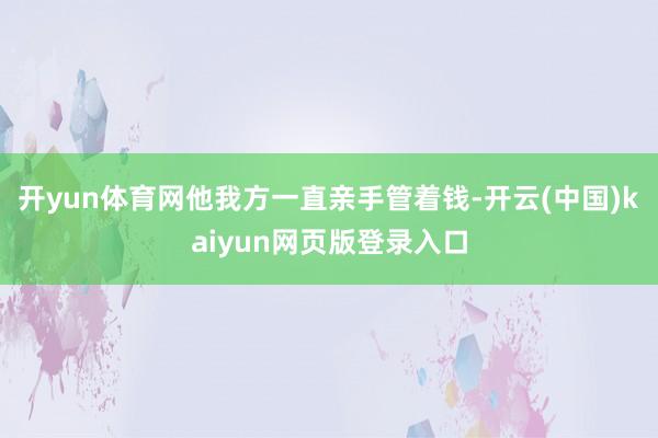 开yun体育网他我方一直亲手管着钱-开云(中国)kaiyun网页版登录入口