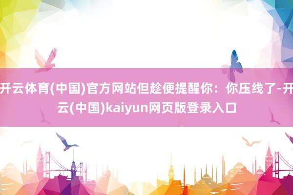 开云体育(中国)官方网站但趁便提醒你:你压线了-开云(中国)kaiyun网页版登录入口