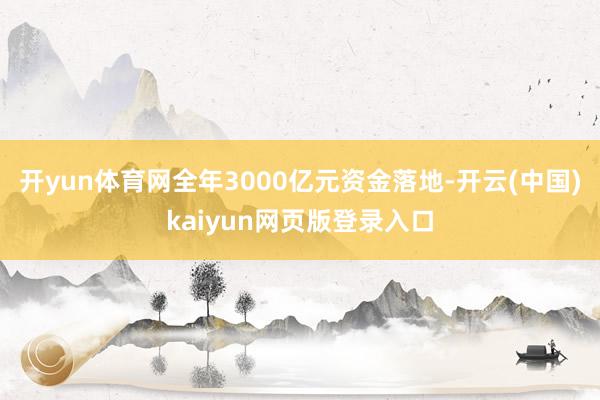 开yun体育网全年3000亿元资金落地-开云(中国)kaiyun网页版登录入口